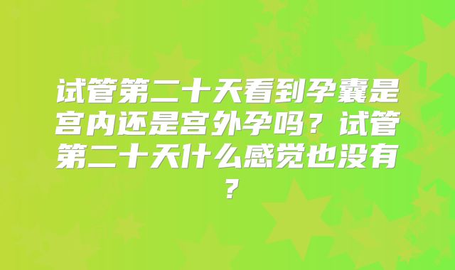 试管第二十天看到孕囊是宫内还是宫外孕吗？试管第二十天什么感觉也没有？