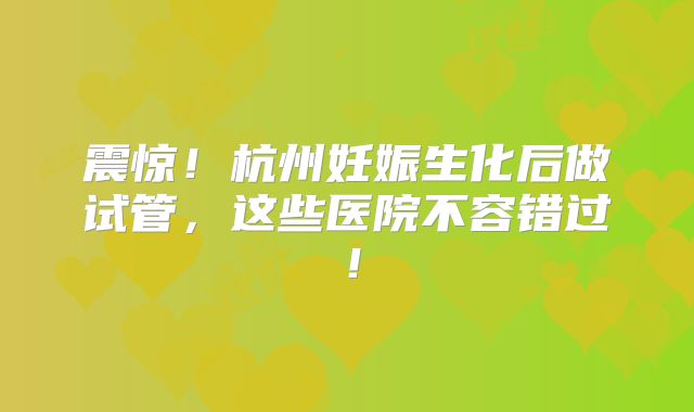 震惊!杭州妊娠生化后做试管,这些医院不容错过!