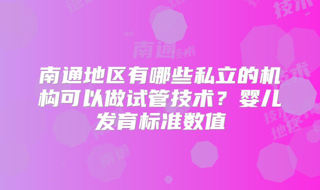 南通地区有哪些私立的机构可以做试管技术？婴儿发育标准数值