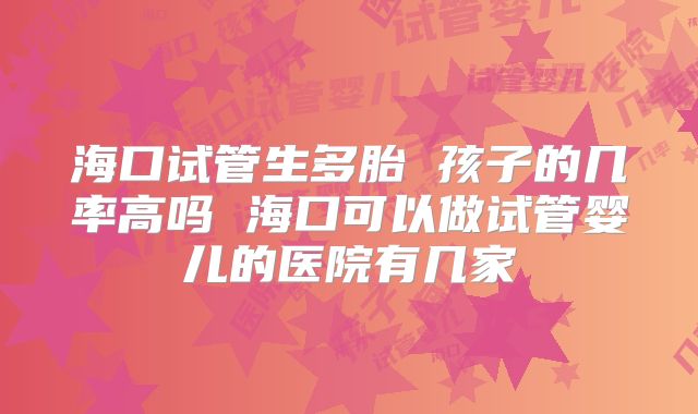 海口试管生多胎 孩子的几率高吗 海口可以做试管婴儿的医院有几家