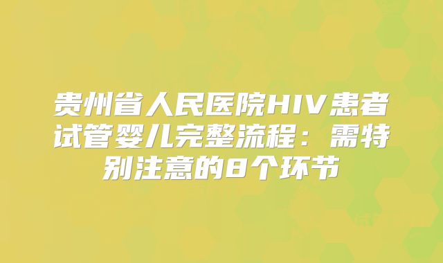 贵州省人民医院HIV患者试管婴儿完整流程：需特别注意的8个环节