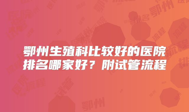 鄂州生殖科比较好的医院排名哪家好？附试管流程
