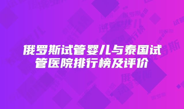 俄罗斯试管婴儿与泰国试管医院排行榜及评价