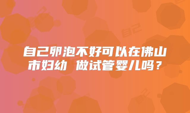 自己卵泡不好可以在佛山市妇幼 做试管婴儿吗?