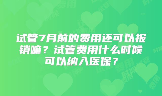 试管7月前的费用还可以报销嘛?试管费用什么时候可以纳入医保?