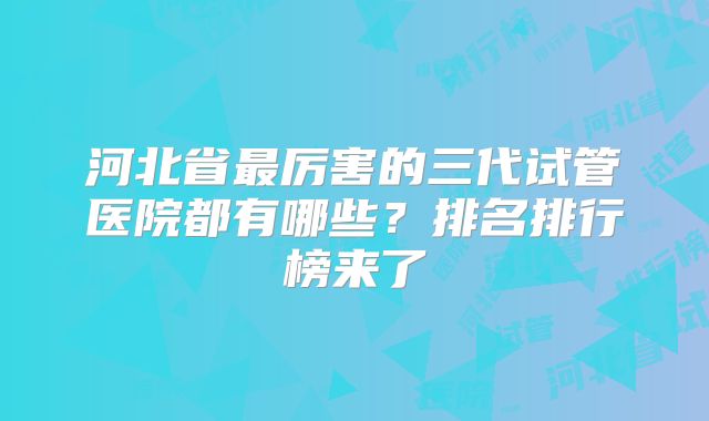 河北省最厉害的三代试管医院都有哪些？排名排行榜来了
