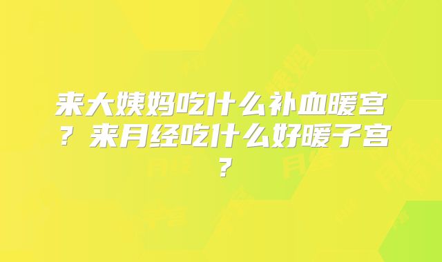 来大姨妈吃什么补血暖宫?来月经吃什么好暖子宫?