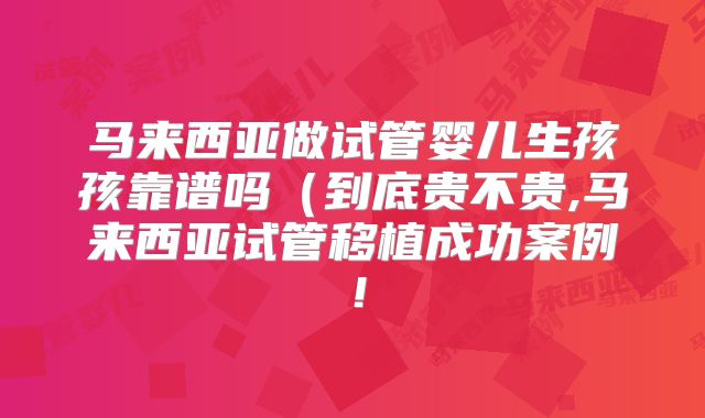 马来西亚做试管婴儿生孩孩靠谱吗(到底贵不贵,马来西亚试管移植成功案例!