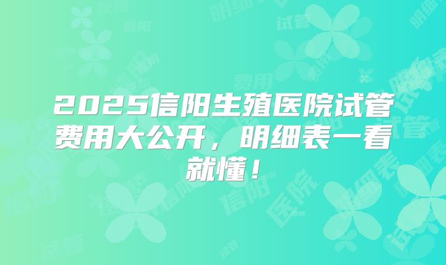 2025信阳生殖医院试管费用大公开，明细表一看就懂！