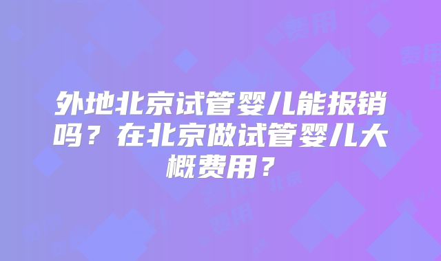 外地北京试管婴儿能报销吗？在北京做试管婴儿大概费用？