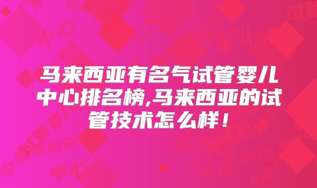 马来西亚有名气试管婴儿中心排名榜,马来西亚的试管技术怎么样！