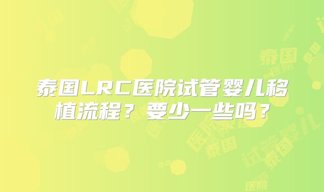 泰国LRC医院试管婴儿移植流程?要少一些吗?
