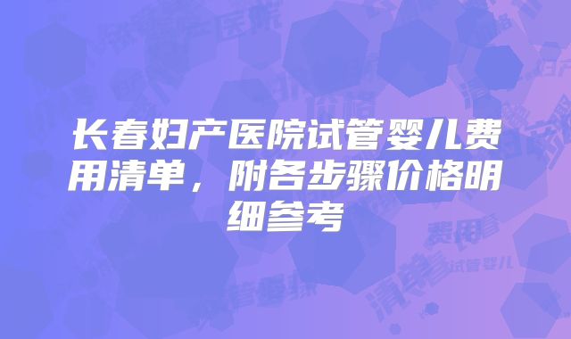 长春妇产医院试管婴儿费用清单，附各步骤价格明细参考