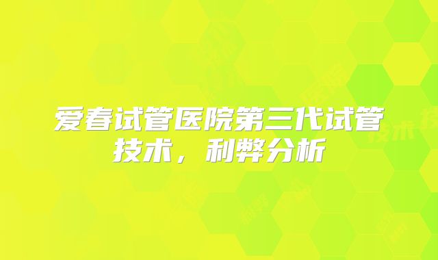 爱春试管医院第三代试管技术，利弊分析