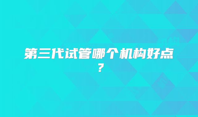 第三代试管哪个机构好点？