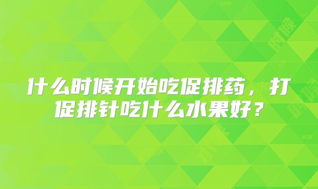 什么时候开始吃促排药，打促排针吃什么水果好？