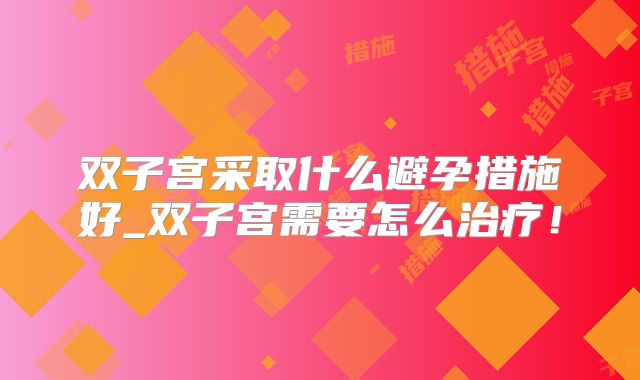 双子宫采取什么避孕措施好_双子宫需要怎么治疗!