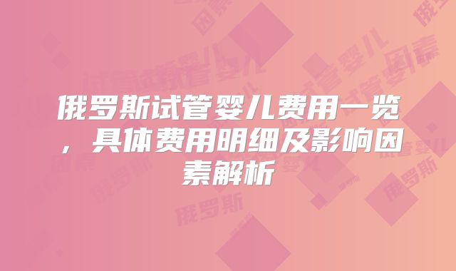 俄罗斯试管婴儿费用一览，具体费用明细及影响因素解析