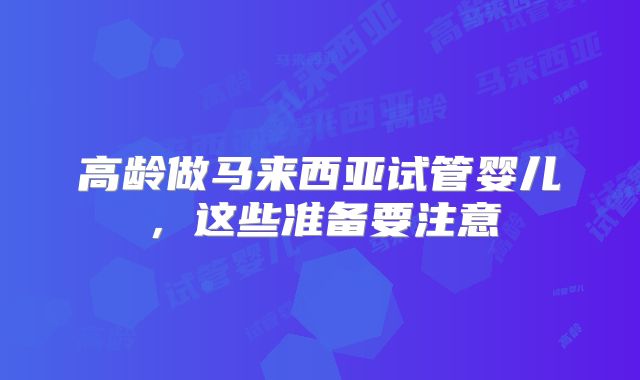 高龄做马来西亚试管婴儿，这些准备要注意