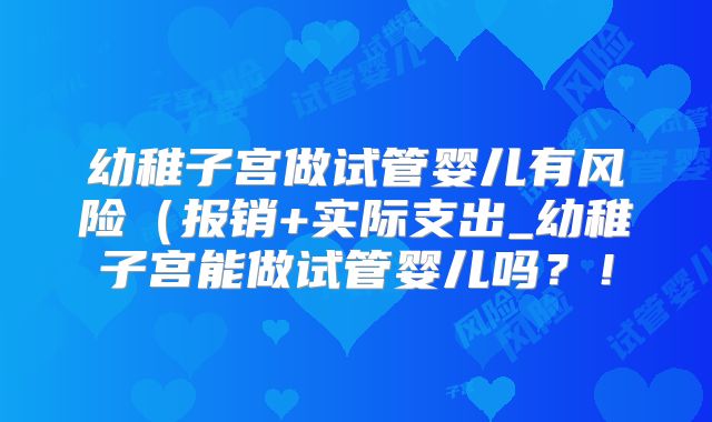 幼稚子宫做试管婴儿有风险(报销+实际支出_幼稚子宫能做试管婴儿吗?!