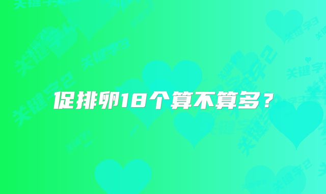 促排卵18个算不算多？