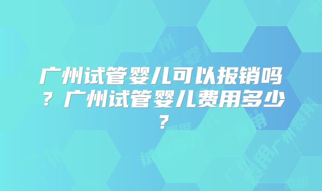 广州试管婴儿可以报销吗？广州试管婴儿费用多少？