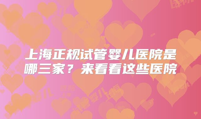 上海正规试管婴儿医院是哪三家?来看看这些医院