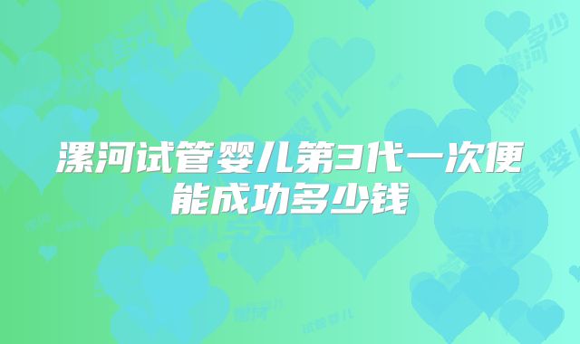 漯河试管婴儿第3代一次便能成功多少钱