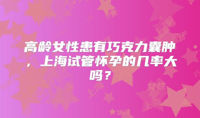 高龄女性患有巧克力囊肿,上海试管怀孕的几率大吗?