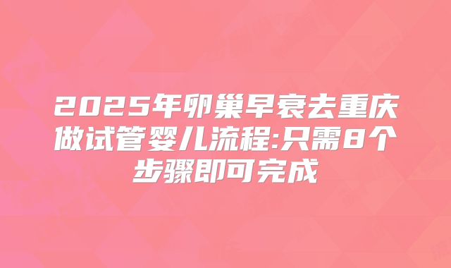 2025年卵巢早衰去重庆做试管婴儿流程:只需8个步骤即可完成