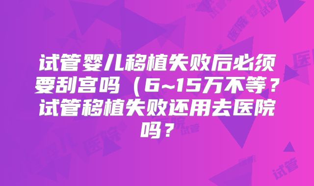 试管婴儿移植失败后必须要刮宫吗(6~15万不等?试管移植失败还用去医院吗?