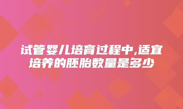 试管婴儿培育过程中,适宜培养的胚胎数量是多少