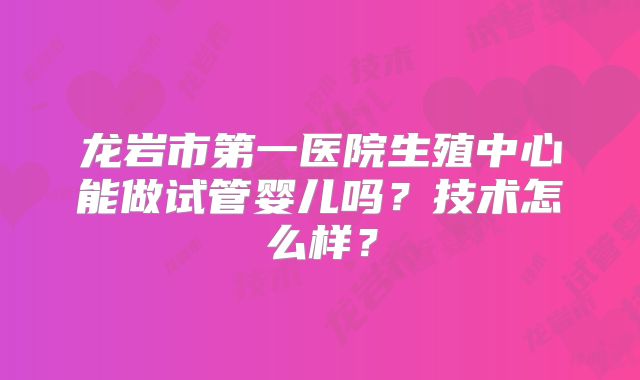 龙岩市第一医院生殖中心能做试管婴儿吗?技术怎么样?