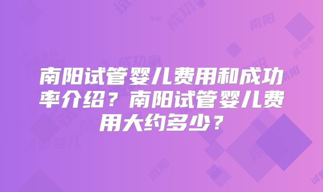 南阳试管婴儿费用和成功率介绍？南阳试管婴儿费用大约多少？
