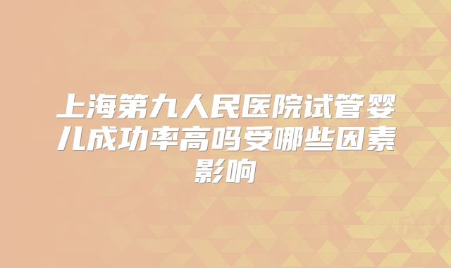 上海第九人民医院试管婴儿成功率高吗受哪些因素影响