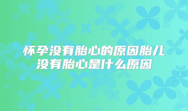 怀孕没有胎心的原因胎儿没有胎心是什么原因