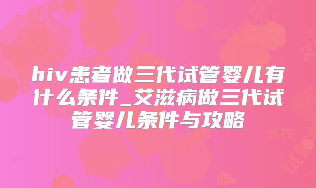 hiv患者做三代试管婴儿有什么条件_艾滋病做三代试管婴儿条件与攻略