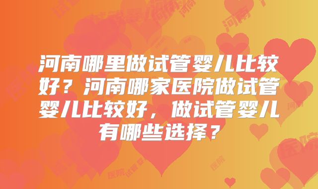河南哪里做试管婴儿比较好？河南哪家医院做试管婴儿比较好，做试管婴儿有哪些选择？