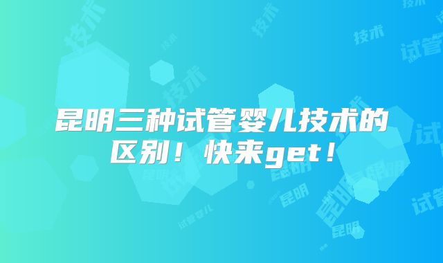 昆明三种试管婴儿技术的区别!快来get!