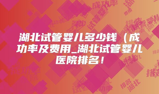 湖北试管婴儿多少钱(成功率及费用_湖北试管婴儿医院排名!
