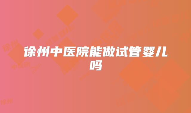 徐州中医院能做试管婴儿吗