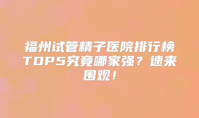 福州试管精子医院排行榜TOP5究竟哪家强？速来围观！