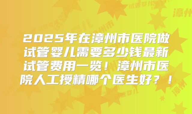 2025年在漳州市医院做试管婴儿需要多少钱最新试管费用一览！漳州市医院人工授精哪个医生好？！