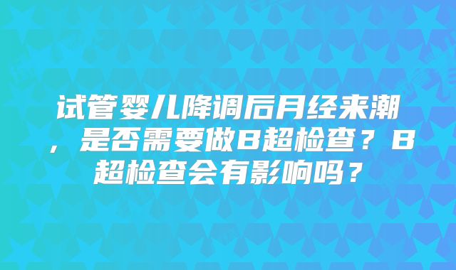 试管婴儿降调后月经来潮,是否需要做B超检查?B超检查会有影响吗?