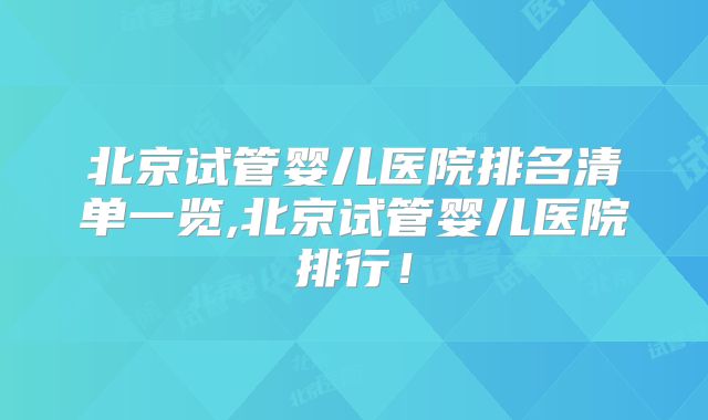 北京试管婴儿医院排名清单一览,北京试管婴儿医院排行!