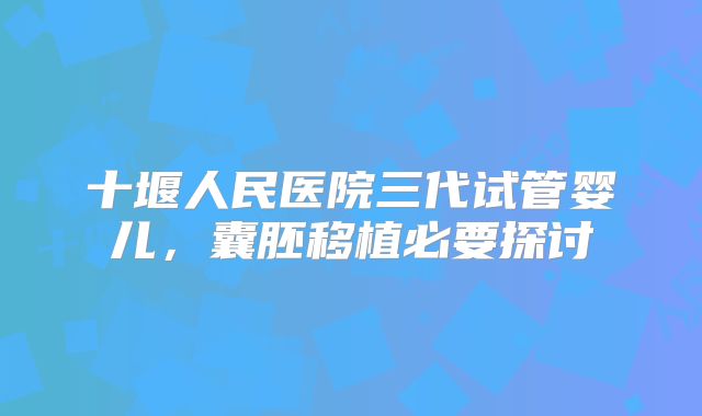 十堰人民医院三代试管婴儿,囊胚移植必要探讨