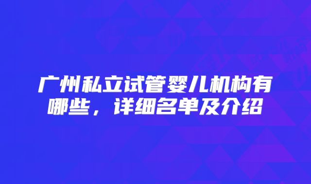 广州私立试管婴儿机构有哪些，详细名单及介绍