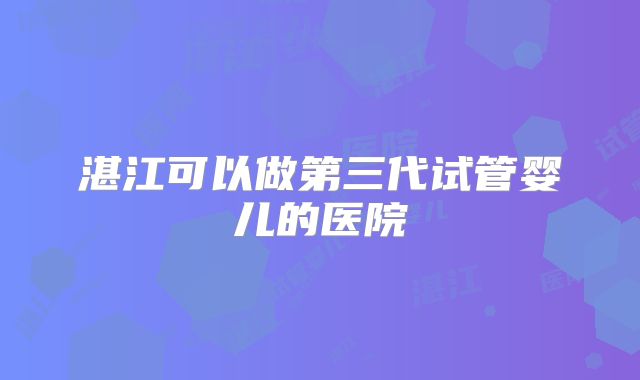 湛江可以做第三代试管婴儿的医院