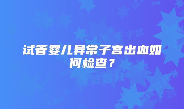 试管婴儿异常子宫出血如何检查？
