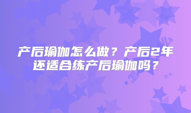 产后瑜伽怎么做？产后2年还适合练产后瑜伽吗？
